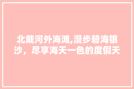 北戴河外海滩,漫步碧海银沙，尽享海天一色的度假天堂