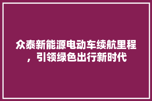 众泰新能源电动车续航里程，引领绿色出行新时代