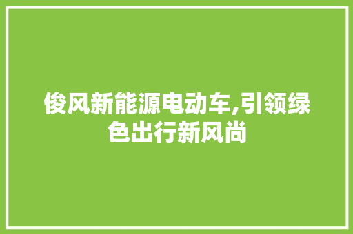 俊风新能源电动车,引领绿色出行新风尚