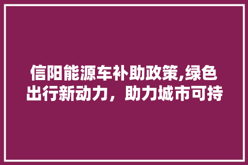 信阳能源车补助政策,绿色出行新动力，助力城市可持续发展