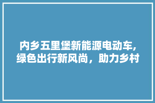 内乡五里堡新能源电动车,绿色出行新风尚，助力乡村振兴