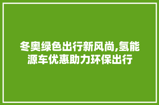 冬奥绿色出行新风尚,氢能源车优惠助力环保出行