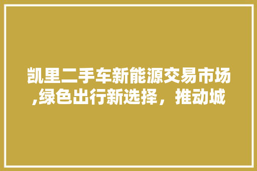 凯里二手车新能源交易市场,绿色出行新选择，推动城市可持续发展