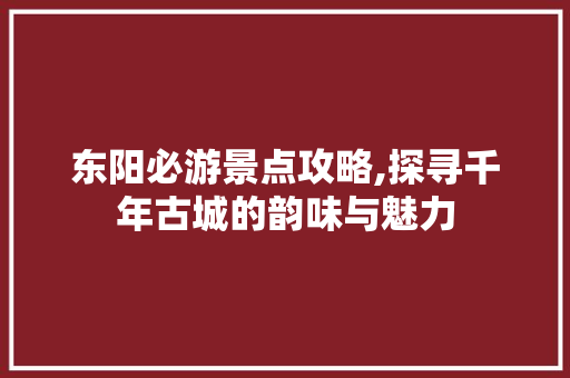 东阳必游景点攻略,探寻千年古城的韵味与魅力  第1张