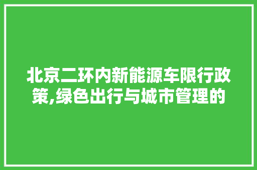 北京二环内新能源车限行政策,绿色出行与城市管理的双重考量