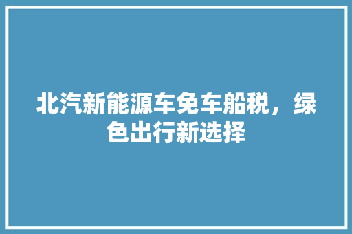 北汽新能源车免车船税，绿色出行新选择