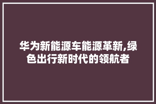 华为新能源车能源革新,绿色出行新时代的领航者