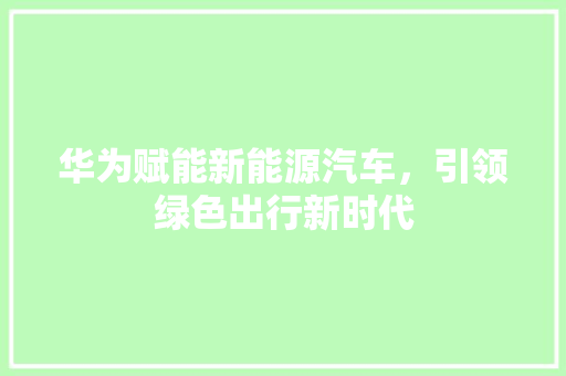 华为赋能新能源汽车，引领绿色出行新时代