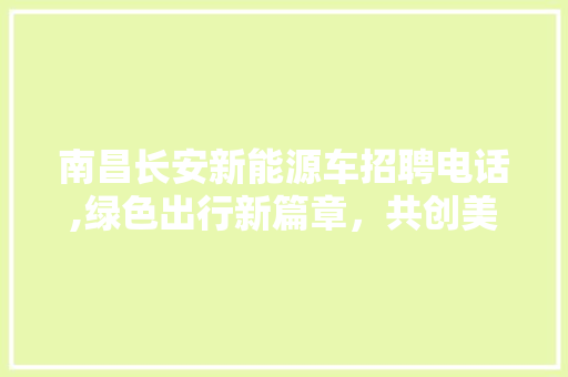 南昌长安新能源车招聘电话,绿色出行新篇章，共创美好未来