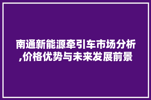 南通新能源牵引车市场分析,价格优势与未来发展前景