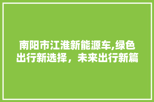 南阳市江淮新能源车,绿色出行新选择，未来出行新篇章