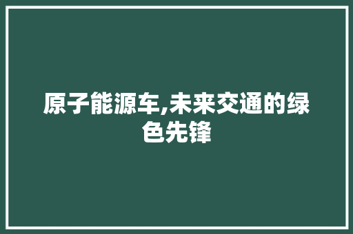 原子能源车,未来交通的绿色先锋