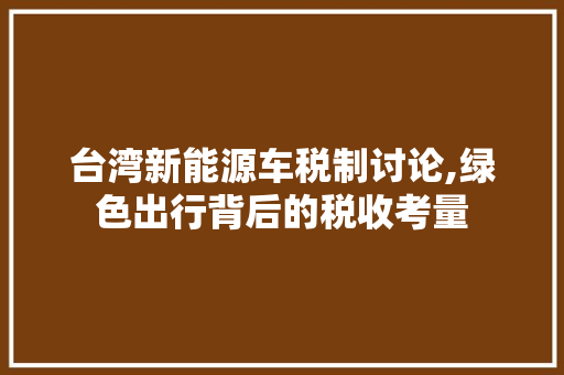 台湾新能源车税制讨论,绿色出行背后的税收考量