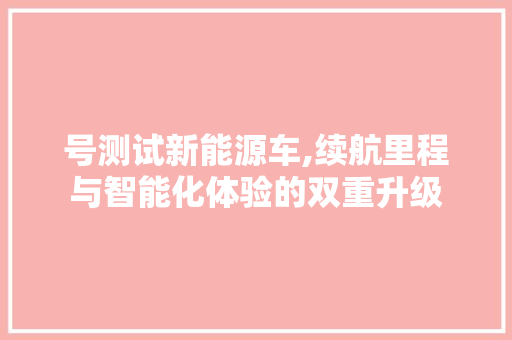 号测试新能源车,续航里程与智能化体验的双重升级