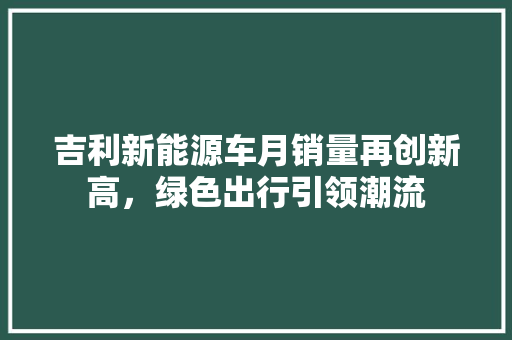 吉利新能源车月销量再创新高，绿色出行引领潮流