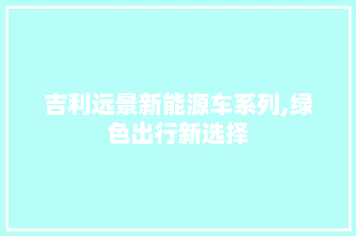 吉利远景新能源车系列,绿色出行新选择