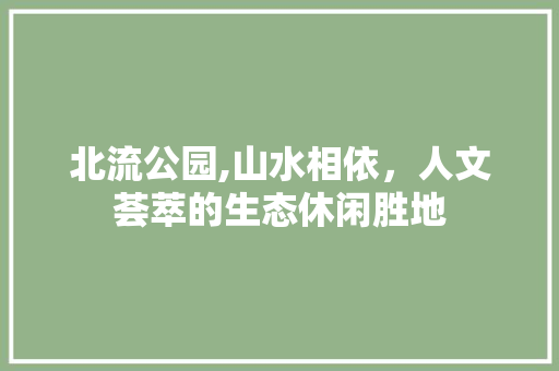 北流公园,山水相依，人文荟萃的生态休闲胜地