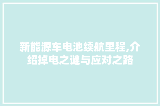 新能源车电池续航里程,介绍掉电之谜与应对之路