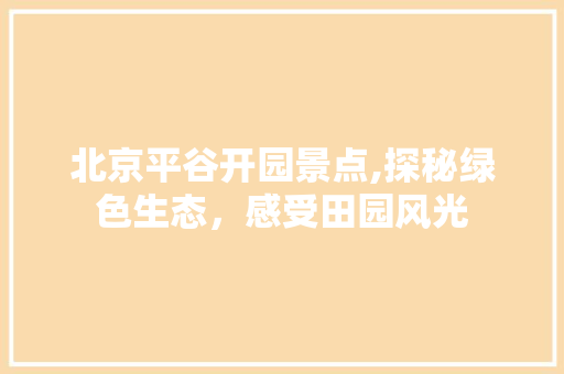 北京平谷开园景点,探秘绿色生态，感受田园风光