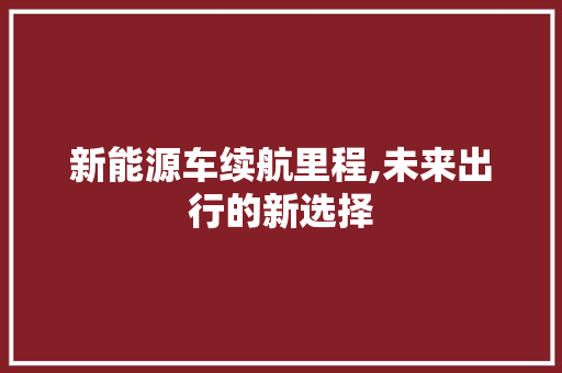 新能源车续航里程,未来出行的新选择