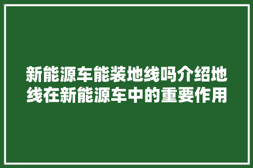 新能源车能装地线吗介绍地线在新能源车中的重要作用