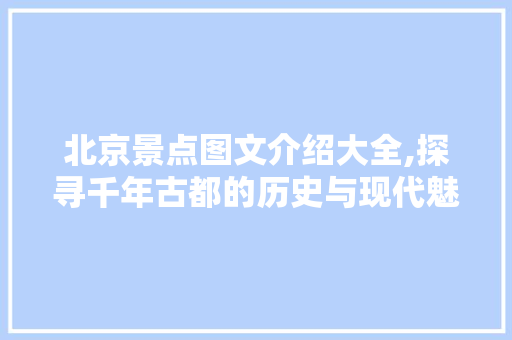 北京景点图文介绍大全,探寻千年古都的历史与现代魅力