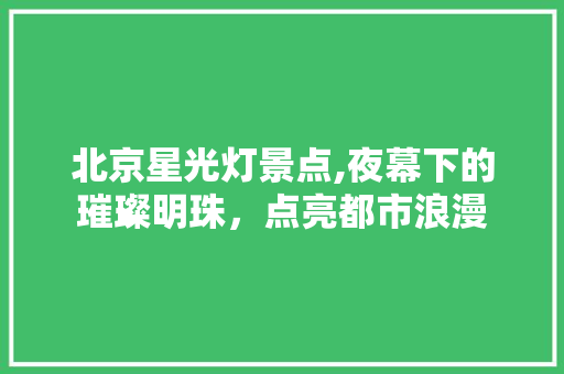 北京星光灯景点,夜幕下的璀璨明珠，点亮都市浪漫