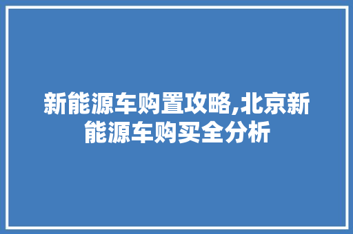 新能源车购置攻略,北京新能源车购买全分析