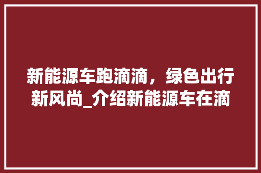 新能源车跑滴滴，绿色出行新风尚_介绍新能源车在滴滴市场的崛起之路