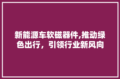 新能源车软磁器件,推动绿色出行，引领行业新风向