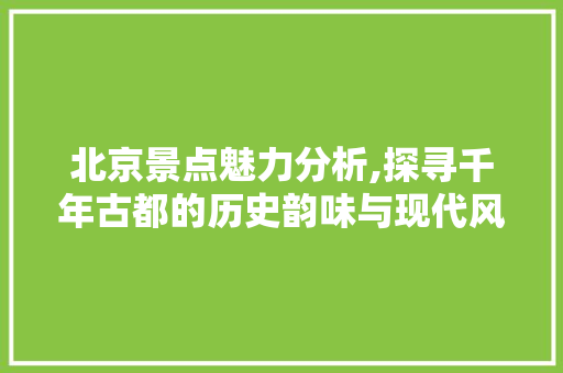 北京景点魅力分析,探寻千年古都的历史韵味与现代风采