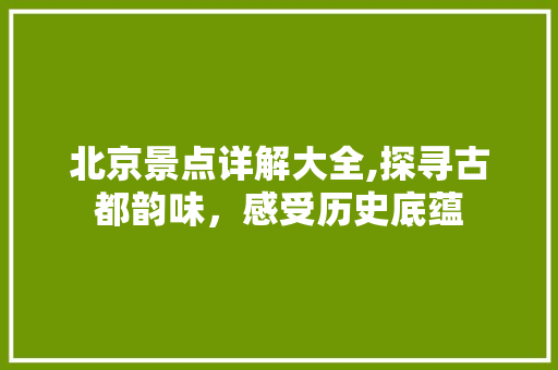 北京景点详解大全,探寻古都韵味，感受历史底蕴