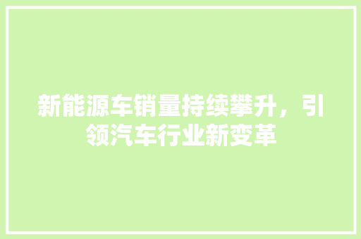 新能源车销量持续攀升，引领汽车行业新变革