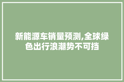 新能源车销量预测,全球绿色出行浪潮势不可挡  第1张