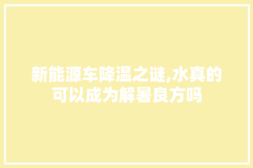 新能源车降温之谜,水真的可以成为解暑良方吗