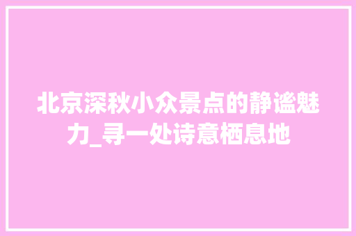 北京深秋小众景点的静谧魅力_寻一处诗意栖息地