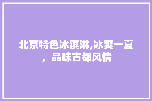 北京特色冰淇淋,冰爽一夏，品味古都风情