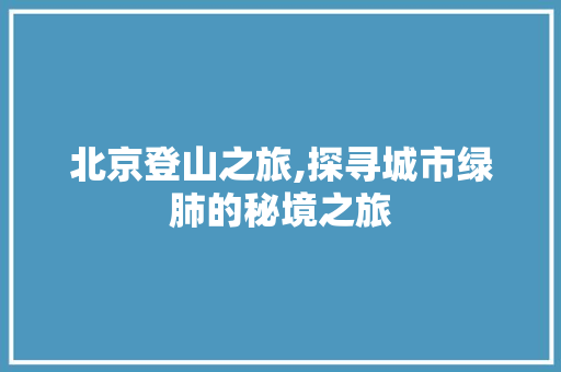 北京登山之旅,探寻城市绿肺的秘境之旅