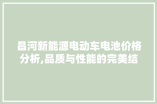 昌河新能源电动车电池价格分析,品质与性能的完美结合