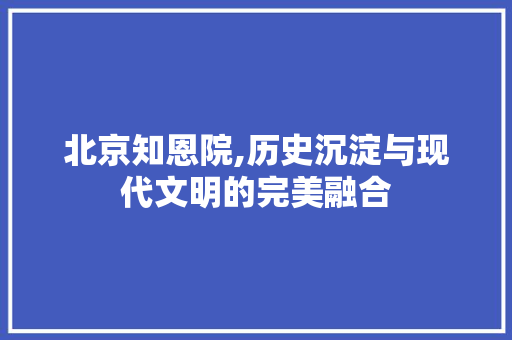 北京知恩院,历史沉淀与现代文明的完美融合