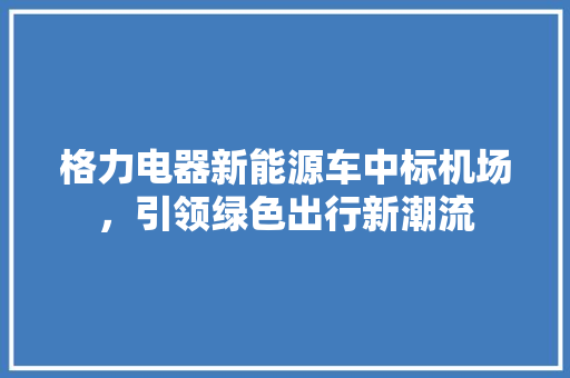 格力电器新能源车中标机场，引领绿色出行新潮流