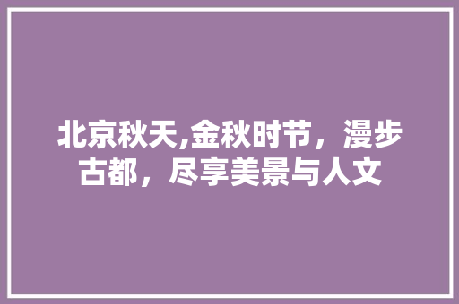 北京秋天,金秋时节，漫步古都，尽享美景与人文