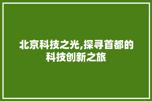 北京科技之光,探寻首都的科技创新之旅