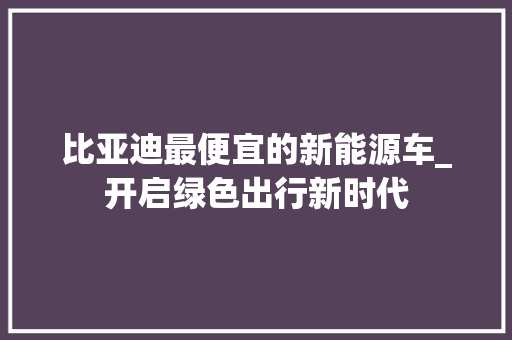 比亚迪最便宜的新能源车_开启绿色出行新时代