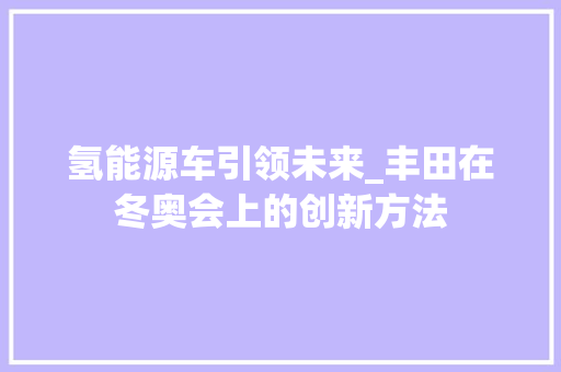 氢能源车引领未来_丰田在冬奥会上的创新方法