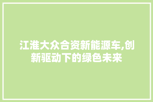 江淮大众合资新能源车,创新驱动下的绿色未来