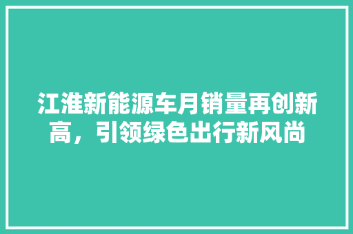 江淮新能源车月销量再创新高，引领绿色出行新风尚