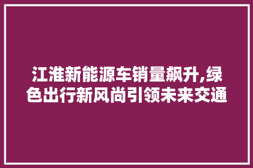 江淮新能源车销量飙升,绿色出行新风尚引领未来交通发展