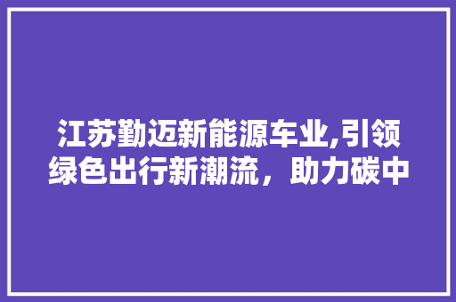 江苏勤迈新能源车业,引领绿色出行新潮流，助力碳中和目标实现