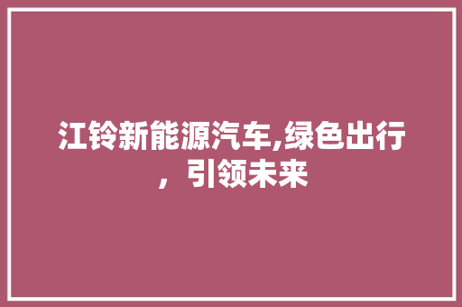 江铃新能源汽车,绿色出行，引领未来